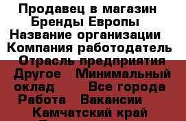 Продавец в магазин "Бренды Европы › Название организации ­ Компания-работодатель › Отрасль предприятия ­ Другое › Минимальный оклад ­ 1 - Все города Работа » Вакансии   . Камчатский край,Петропавловск-Камчатский г.